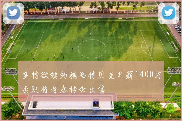 多特欲续约施洛特贝克年薪1400万否则将考虑转会出售