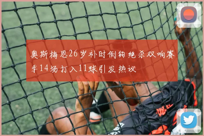 奥斯梅恩26岁补时倒钩绝杀双响赛季14场打入11球引发热议