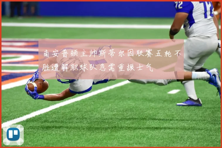 南安普顿主帅斯蒂尔因联赛五轮不胜遭解职球队急需重振士气