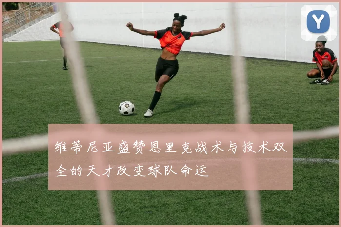维蒂尼亚盛赞恩里克战术与技术双全的天才改变球队命运