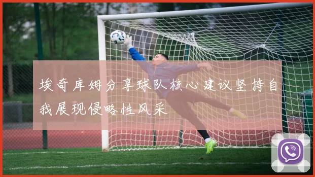 埃奇库姆分享球队核心建议坚持自我展现侵略性风采