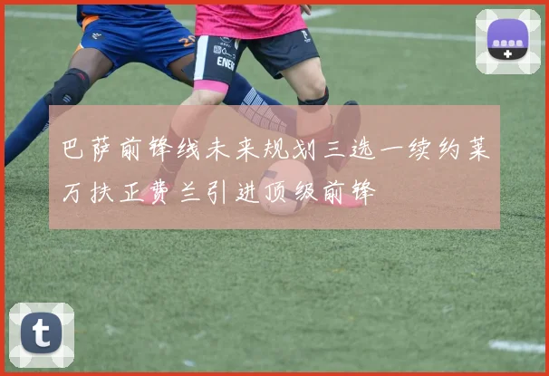 巴萨前锋线未来规划三选一续约莱万扶正费兰引进顶级前锋