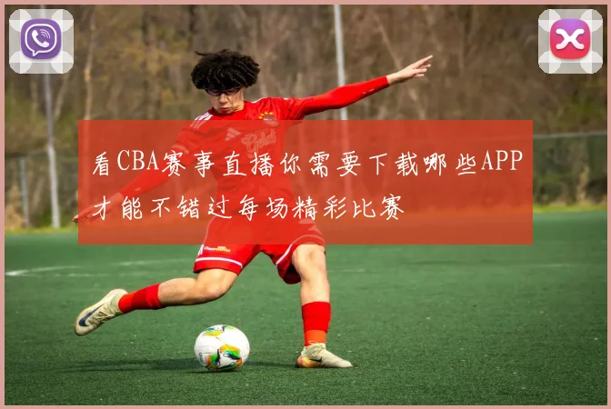 看CBA赛事直播你需要下载哪些APP才能不错过每场精彩比赛