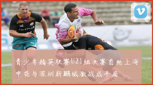 青少年精英联赛U21组决赛首轮上海申花与深圳新鹏城激战成平局