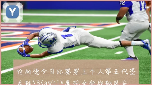 伦纳德今日比赛穿上个人第五代签名鞋NBKawhiV展现全新战靴风采