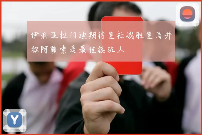 伊利亚拉门迪期待皇社战胜皇马并称阿隆索是最佳接班人