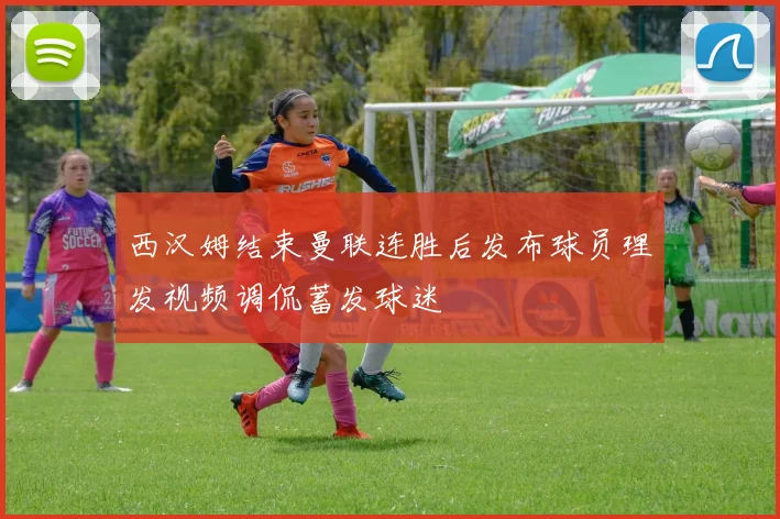 西汉姆结束曼联连胜后发布球员理发视频调侃蓄发球迷