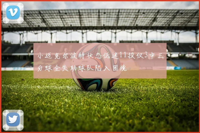 小迈克尔波特状态低迷11投仅3中三分球全失助球队陷入困境