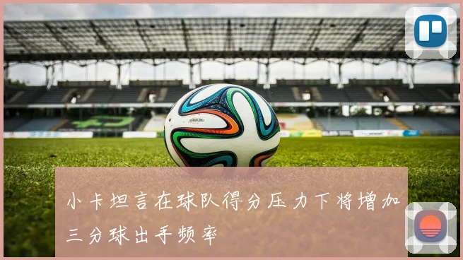 小卡坦言在球队得分压力下将增加三分球出手频率