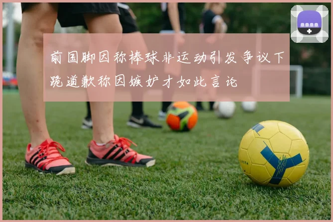 前国脚因称棒球非运动引发争议下跪道歉称因嫉妒才如此言论