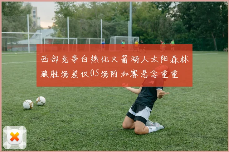 西部竞争白热化火箭湖人太阳森林狼胜场差仅05场附加赛悬念重重