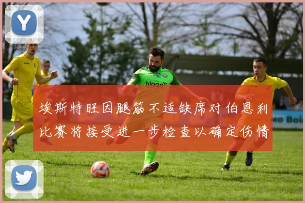 埃斯特旺因腿筋不适缺席对伯恩利比赛将接受进一步检查以确定伤情
