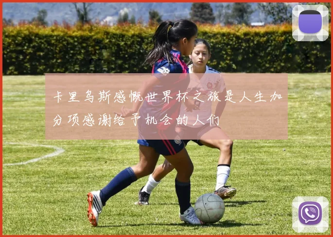 卡里乌斯感慨世界杯之旅是人生加分项感谢给予机会的人们