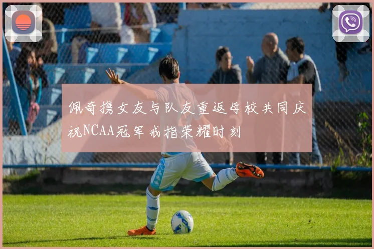 佩奇携女友与队友重返母校共同庆祝NCAA冠军戒指荣耀时刻