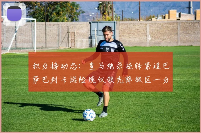 积分榜动态：皇马绝杀逆转紧追巴萨巴列卡诺险境仅领先降级区一分