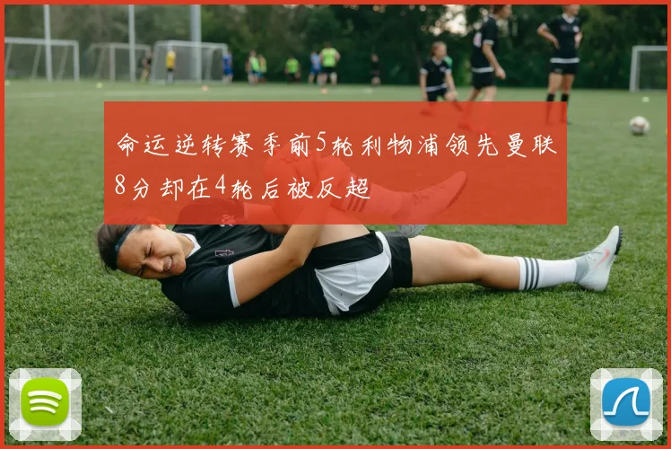 命运逆转赛季前5轮利物浦领先曼联8分却在4轮后被反超
