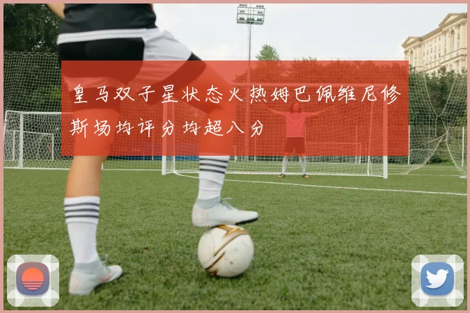 皇马双子星状态火热姆巴佩维尼修斯场均评分均超八分