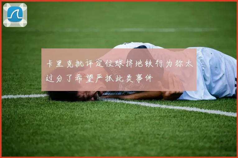 卡里克批评定位球挤地铁行为称太过分了希望严抓此类事件
