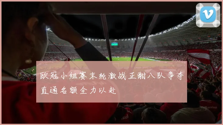 欧冠小组赛末轮激战正酣八队争夺直通名额全力以赴