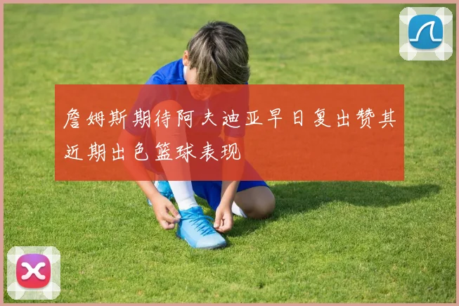 詹姆斯期待阿夫迪亚早日复出赞其近期出色篮球表现