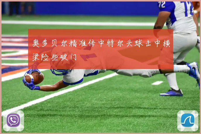 奥多贝尔精准传中特尔头球击中横梁险些破门