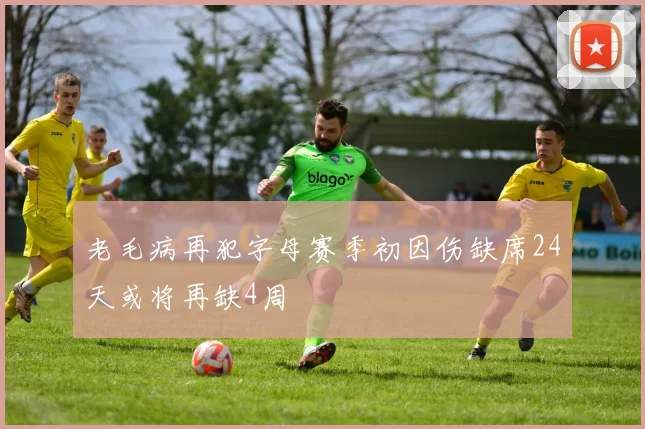 老毛病再犯字母赛季初因伤缺席24天或将再缺4周