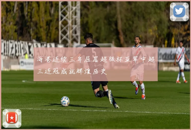 海港连续三年屈居超级杯亚军中超三连冠成就辉煌历史