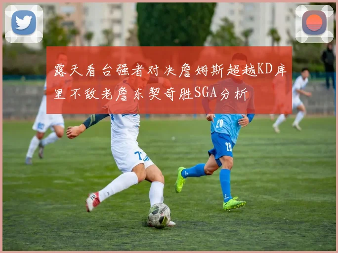 露天看台强者对决詹姆斯超越KD库里不敌老詹东契奇胜SGA分析