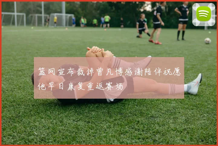 篮网宣布裁掉曾凡博感谢陪伴祝愿他早日康复重返赛场