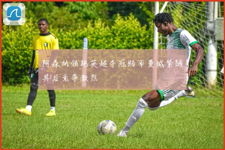 阿森纳领跑英超夺冠赔率曼城紧随其后竞争激烈