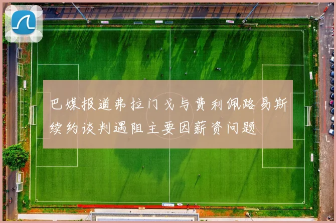 巴媒报道弗拉门戈与费利佩路易斯续约谈判遇阻主要因薪资问题