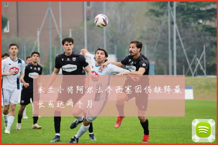 米兰小将阿尔法乔西塞因伤缺阵最长或达两个月