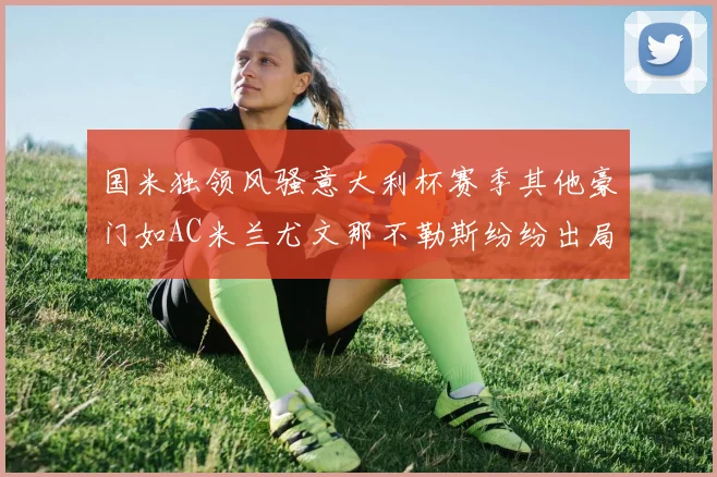 国米独领风骚意大利杯赛季其他豪门如AC米兰尤文那不勒斯纷纷出局