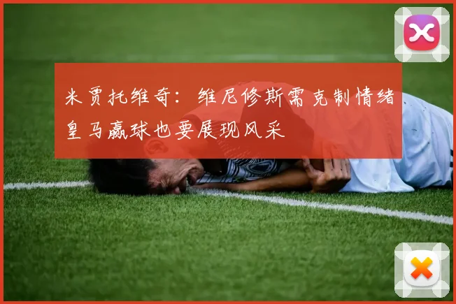 米贾托维奇：维尼修斯需克制情绪皇马赢球也要展现风采