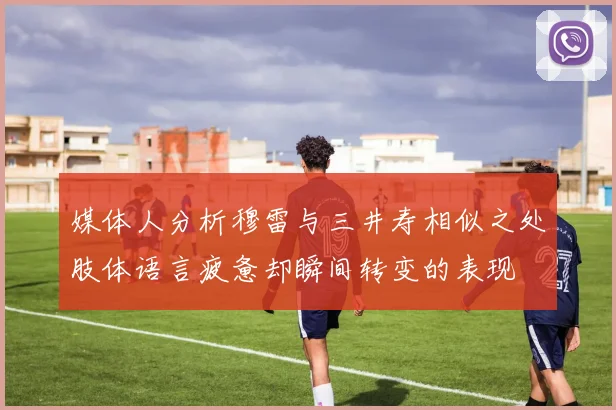 媒体人分析穆雷与三井寿相似之处肢体语言疲惫却瞬间转变的表现