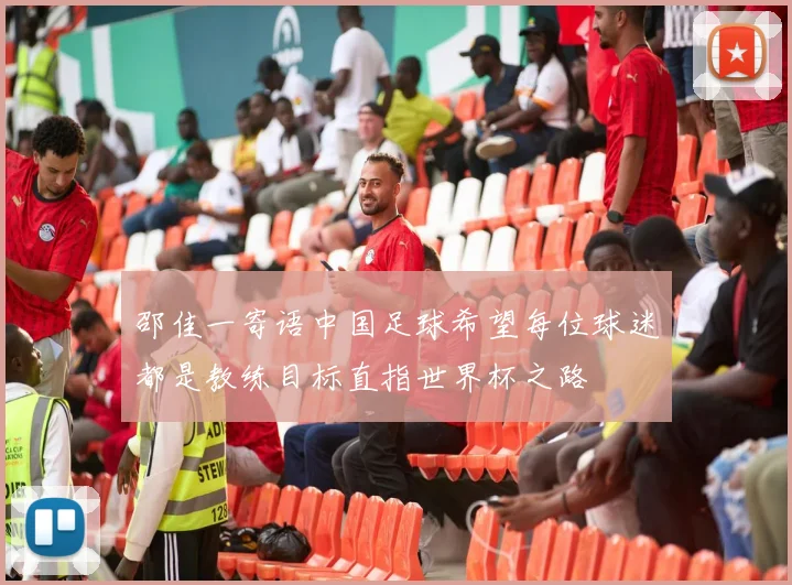 邵佳一寄语中国足球希望每位球迷都是教练目标直指世界杯之路