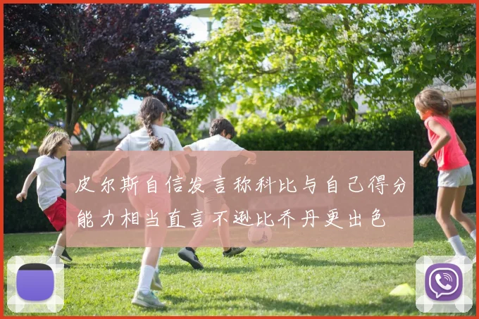 皮尔斯自信发言称科比与自己得分能力相当直言不逊比乔丹更出色