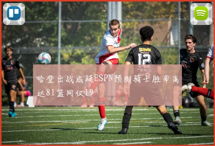 哈登出战成疑ESPN预测骑士胜率高达81篮网仅19