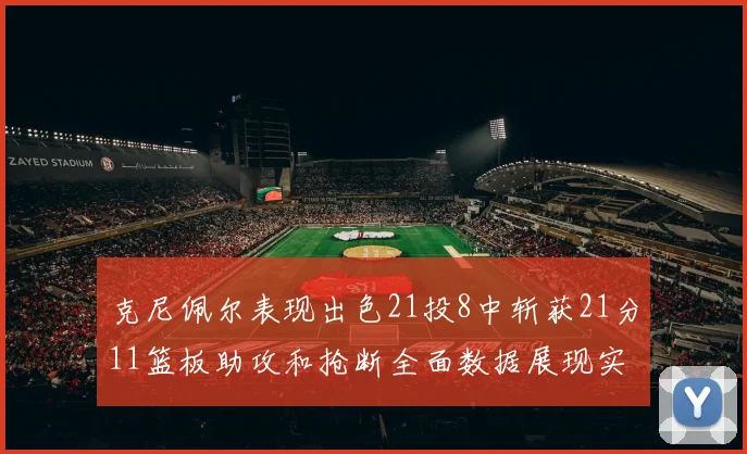克尼佩尔表现出色21投8中斩获21分11篮板助攻和抢断全面数据展现实力