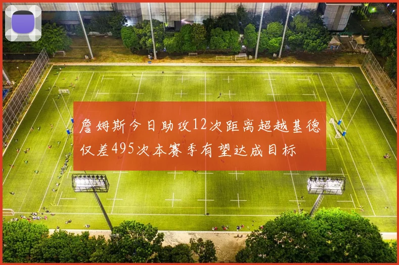 詹姆斯今日助攻12次距离超越基德仅差495次本赛季有望达成目标
