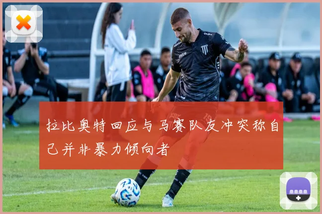 拉比奥特回应与马赛队友冲突称自己并非暴力倾向者