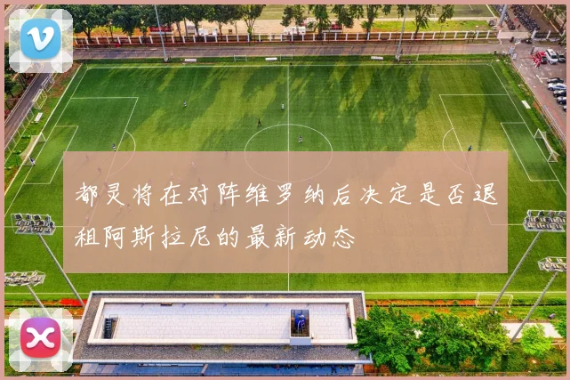 都灵将在对阵维罗纳后决定是否退租阿斯拉尼的最新动态