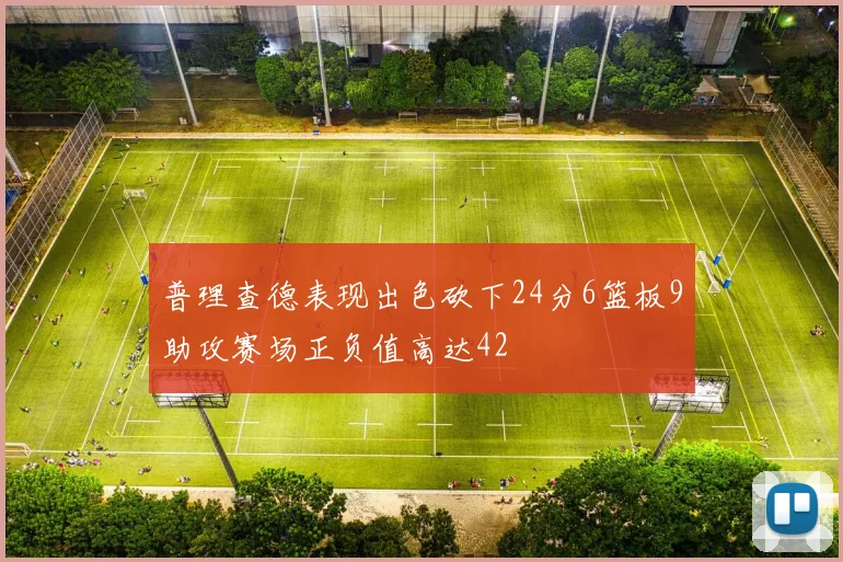 普理查德表现出色砍下24分6篮板9助攻赛场正负值高达42